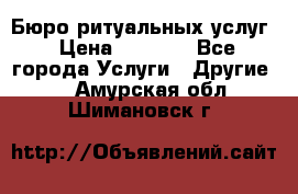 Бюро ритуальных услуг › Цена ­ 3 000 - Все города Услуги » Другие   . Амурская обл.,Шимановск г.